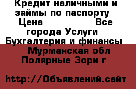 Кредит наличными и займы по паспорту › Цена ­ 2 000 000 - Все города Услуги » Бухгалтерия и финансы   . Мурманская обл.,Полярные Зори г.